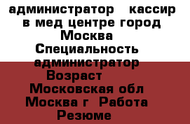 администратор - кассир в мед центре город Москва › Специальность ­ администратор › Возраст ­ 35 - Московская обл., Москва г. Работа » Резюме   